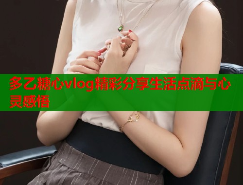 多乙糖心vlog精彩分享生活点滴与心灵感悟  第1张