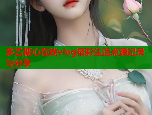 多乙糖心在线vlog精彩生活点滴记录与分享  第1张