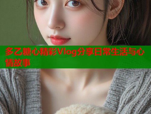多乙糖心精彩Vlog分享日常生活与心情故事  第1张