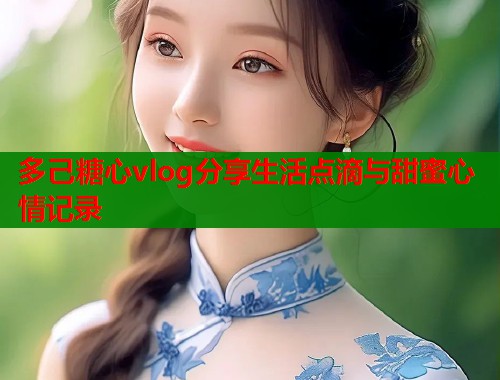 多己糖心vlog分享生活点滴与甜蜜心情记录  第2张