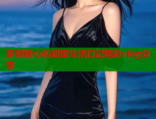 多梨糖心的甜蜜生活日记精彩vlog分享  第1张