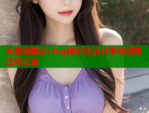 天堂网糖心vlog精彩生活分享与甜蜜日常记录  第1张