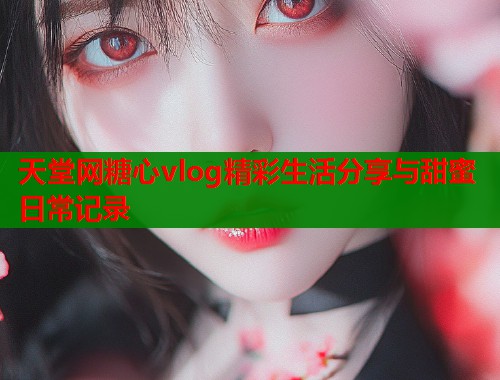 天堂网糖心vlog精彩生活分享与甜蜜日常记录  第2张