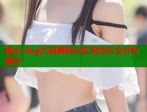 糖心vlog代码揭秘与实用技巧全方位解析  第1张