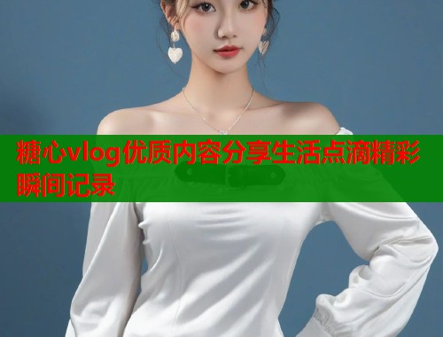 糖心vlog优质内容分享生活点滴精彩瞬间记录  第1张