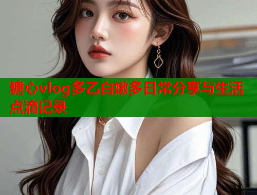 糖心vlog多乙白嫩多日常分享与生活点滴记录  第1张