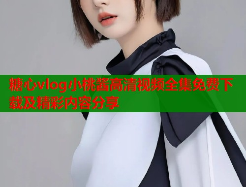 糖心vlog小桃酱高清视频全集免费下载及精彩内容分享  第1张