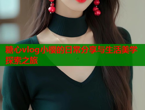 糖心vlog小樱的日常分享与生活美学探索之旅  第1张