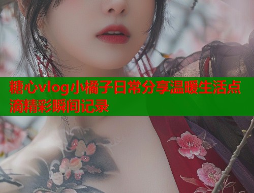 糖心vlog小橘子日常分享温暖生活点滴精彩瞬间记录  第1张