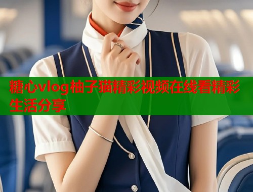 糖心vlog柚子猫精彩视频在线看精彩生活分享  第1张