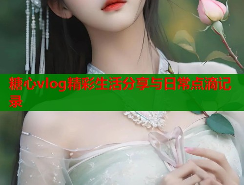 糖心vlog精彩生活分享与日常点滴记录  第2张