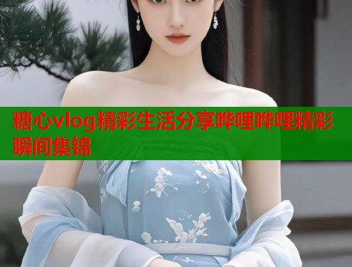 糖心vlog精彩生活分享哗哩哗哩精彩瞬间集锦  第1张