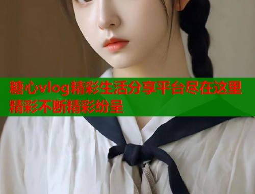 糖心vlog精彩生活分享平台尽在这里精彩不断精彩纷呈  第2张