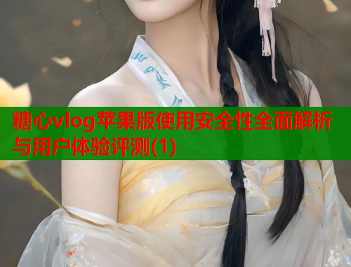 糖心vlog苹果版使用安全性全面解析与用户体验评测(1)  第2张