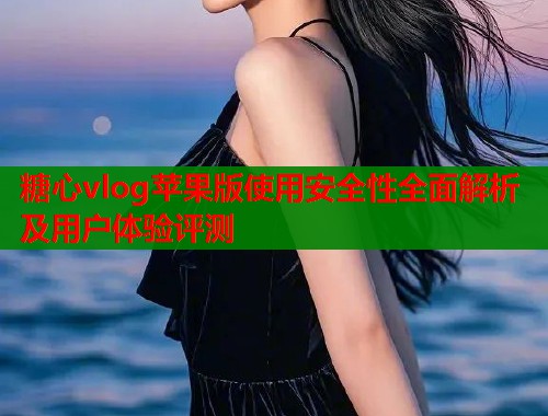 糖心vlog苹果版使用安全性全面解析及用户体验评测  第1张