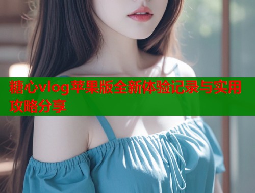 糖心vlog苹果版全新体验记录与实用攻略分享  第1张