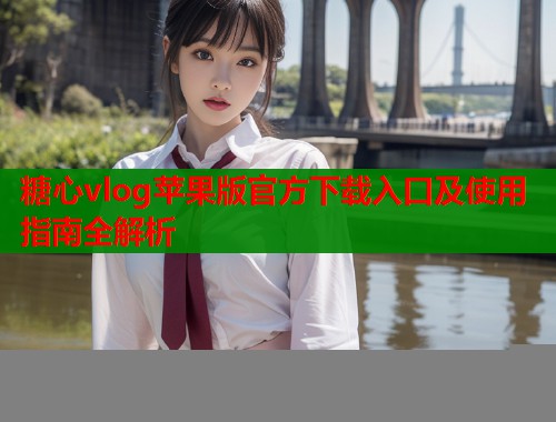 糖心vlog苹果版官方下载入口及使用指南全解析  第1张