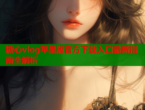 糖心vlog苹果版官方下载入口最新指南全解析  第1张