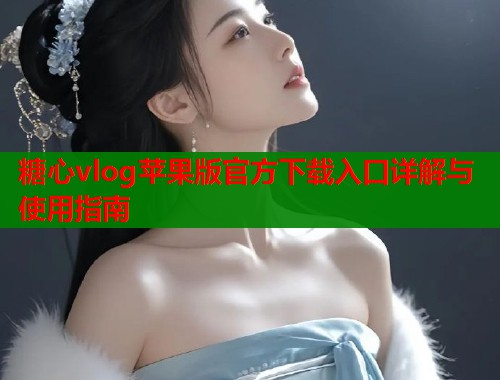 糖心vlog苹果版官方下载入口详解与使用指南  第2张