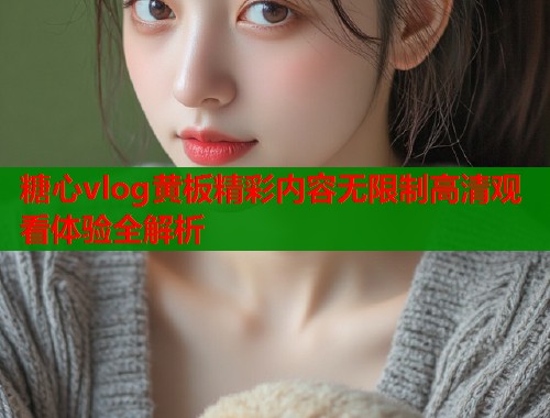 糖心vlog黄板精彩内容无限制高清观看体验全解析  第1张