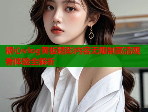 糖心vlog黄板精彩内容无限制高清观看体验全解析  第2张