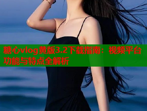 糖心vlog黄版3.2下载指南：视频平台功能与特点全解析  第1张