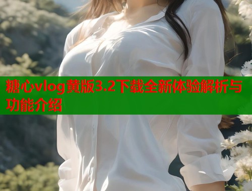 糖心vlog黄版3.2下载全新体验解析与功能介绍  第1张
