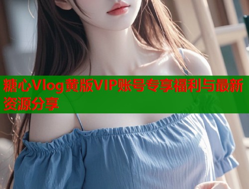 糖心Vlog黄版VIP账号专享福利与最新资源分享  第1张