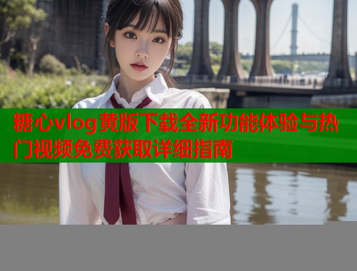 糖心vlog黄版下载全新功能体验与热门视频免费获取详细指南  第2张