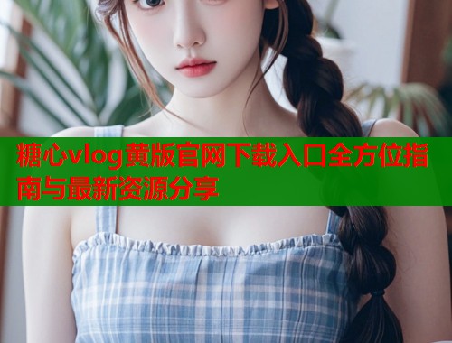 糖心vlog黄版官网下载入口全方位指南与最新资源分享  第1张