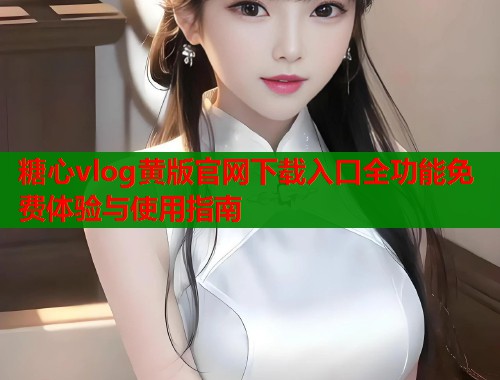 糖心vlog黄版官网下载入口全功能免费体验与使用指南  第1张
