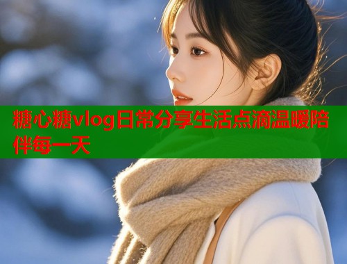 糖心糖vlog日常分享生活点滴温暖陪伴每一天  第1张