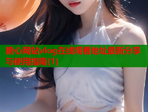 糖心网站vlog在线观看地址最新分享与使用指南(1)  第1张