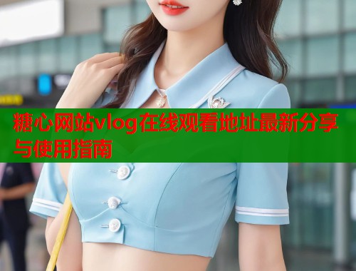 糖心网站vlog在线观看地址最新分享与使用指南  第1张