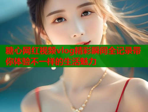 糖心网红视频vlog精彩瞬间全记录带你体验不一样的生活魅力  第1张