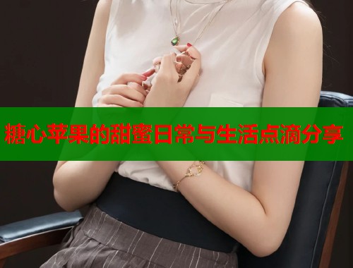 糖心苹果的甜蜜日常与生活点滴分享  第1张