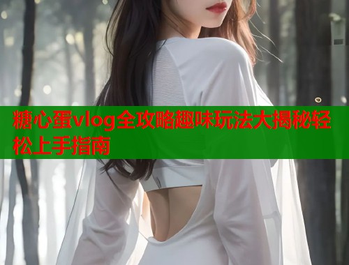 糖心蛋vlog全攻略趣味玩法大揭秘轻松上手指南  第2张