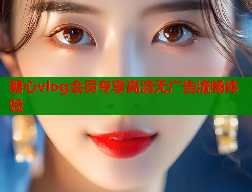 糖心vlog会员专享高清无广告流畅体验  第2张