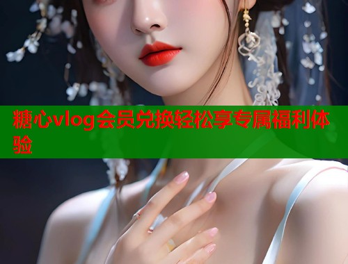 糖心vlog会员兑换轻松享专属福利体验  第1张
