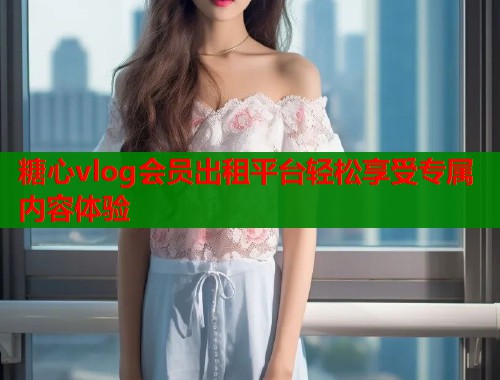 糖心vlog会员出租平台轻松享受专属内容体验  第1张
