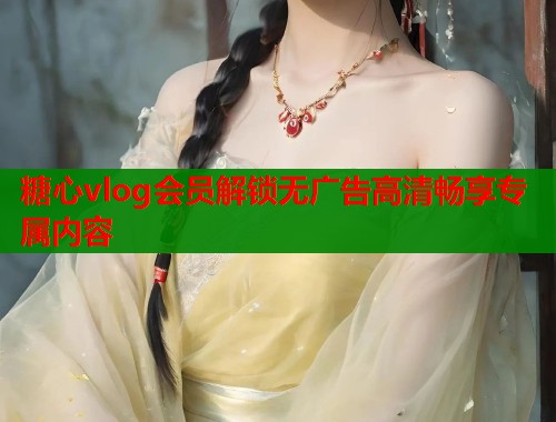 糖心vlog会员解锁无广告高清畅享专属内容  第1张
