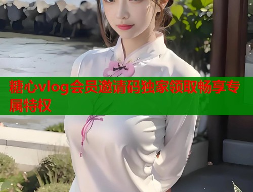 糖心vlog会员邀请码独家领取畅享专属特权  第1张