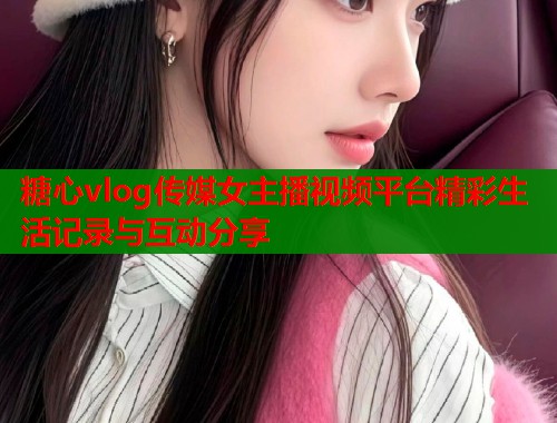 糖心vlog传媒女主播视频平台精彩生活记录与互动分享  第1张
