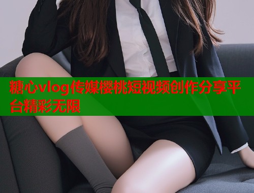 糖心vlog传媒樱桃短视频创作分享平台精彩无限  第1张