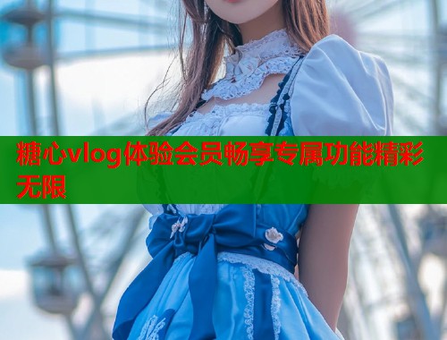 糖心vlog体验会员畅享专属功能精彩无限  第1张