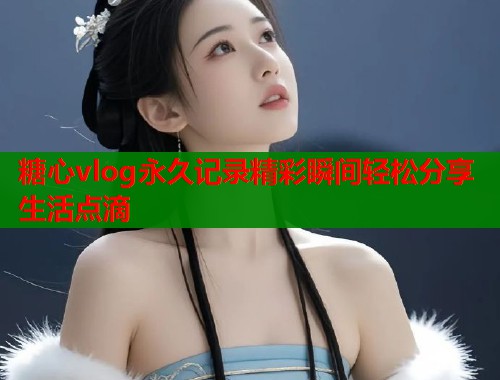 糖心vlog永久记录精彩瞬间轻松分享生活点滴  第2张