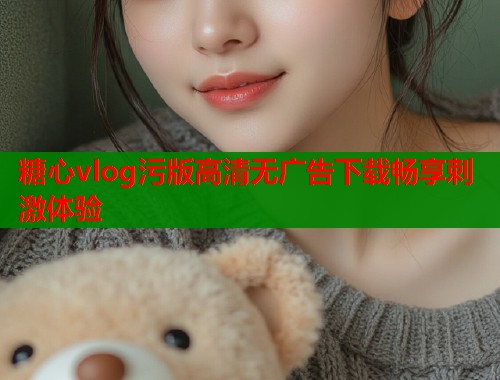 糖心vlog污版高清无广告下载畅享刺激体验  第1张