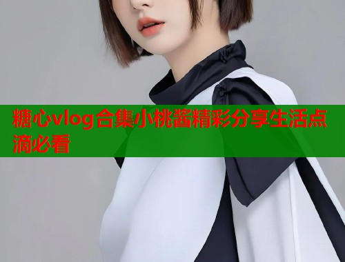 糖心vlog合集小桃酱精彩分享生活点滴必看  第1张
