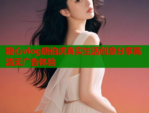 糖心vlog唐伯虎真实生活创意分享高清无广告体验  第1张