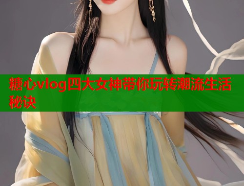 糖心vlog四大女神带你玩转潮流生活秘诀  第1张